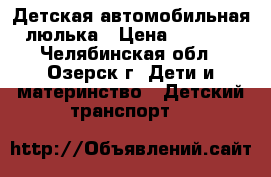 Детская автомобильная люлька › Цена ­ 1 000 - Челябинская обл., Озерск г. Дети и материнство » Детский транспорт   